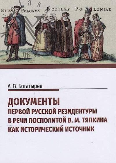 Bogatyrev A.V. Dokumenty pervoi russkoi rezidentury v Rechi Pospolitoi V.M. Tiapkina kak istoricheskii istochnik.