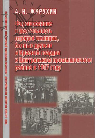 Zhurukhin A.N. Formirovanie i deiatel'nost' otriadov militsii, boevykh druzhin i Krasnoi gvardii v Tsentral'nom promyshlennom raione v 1917 godu