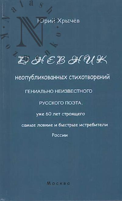 Khrychev Iurii. Dnevnik neopublikovannykh stikhotvorenii genial'nogo neizvestnogo russkogo poeta, uzhe 60 let stroiashchego samye lovkie i bystrye istrebiteli Rossii.