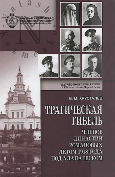Khrustalev V.M. Tragicheskaia gibel' chlenov dinastii Romanovykh letom 1918 goda pod Alapaevskom.
