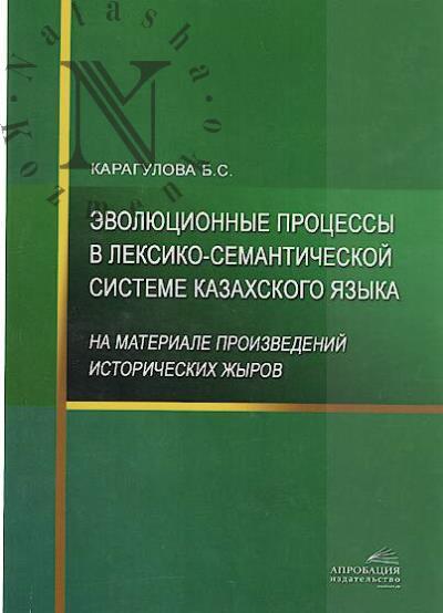 Karagulova B.S. Evoliutsionnye protsessy v leksiko-semanticheskoi sisteme kazakhskogo iazyka [na materiale proizvedenii istoricheskikh zhyrov].