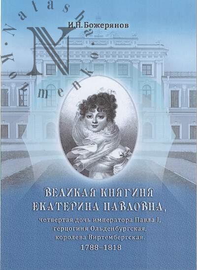 Bozherianov I.N. Velikaia kniaginia Ekaterina Pavlovna, chetvertaia doch' imperatora Pavla I, gertsoginia Ol'denburgskaia, koroleva Virtembargskaia, 1788-1818