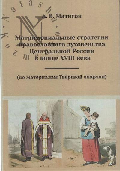 Matison A.V. Matrimonial'nye strategii pravoslavnogo dukhovenstva Tsentral'noi Rossii v kontse XVIII veka [po materialm Tverskoi eparkhii].