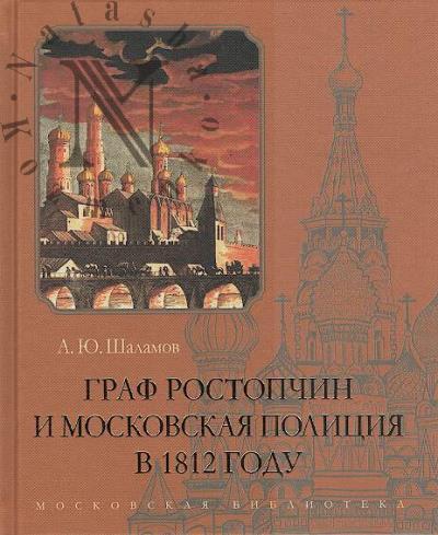 Shalamov A.Iu. Graf Rostopchin i moskovskaia politsiia v 1812 godu.