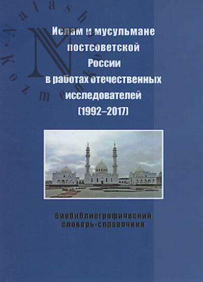 Islam i musul'mane postsovetskoi Rossii v rabotakh otechestvennykh issledovatelei [1992-2017]