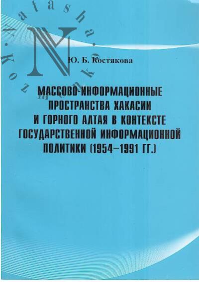 Kostiakova Iu.B. Massovo-informatsionnye prostranstva Khakasii i Gornogo Altaia v kontekste gosudarstvennoi informatsionnoi politiki [1954-1991 gg.].