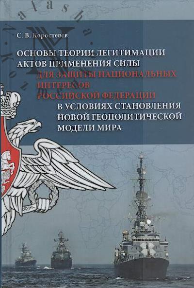 Коростелев С.В. Основы теории легитимации актов применения силы для защиты национальных интересов Российской Федерации в условиях становления новой геополитической модели мира.