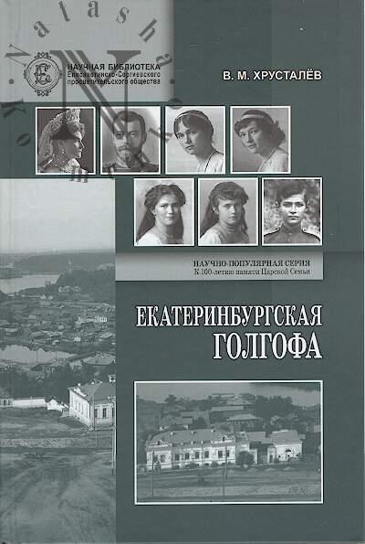 Khrustalev V.M. Ekaterinburgskaia Golgofa Tsarskoi Sem'i i otvetstvennost' vozhdei bol'shevikov za ubiistvo chlenov Imperatorskogo Doma v gody Grazhdanskoi voiny.