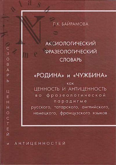 Bairamova L.K. Aksiologicheskii frazeologicheskii slovar' "Rodina" i "Chuzhbina" kak tsennost' i antitsennost' vo frazeologicheskoi paradigme russkogo, tatarskogo, angliiskogo, nemetskogo, frantsuzskogo iazykov.