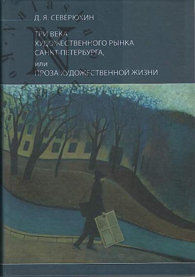 Severiukhin D.Ia. Tri veka khudozhestvennogo rynka Sankt-Peterburga, ili Proza khudozhestvennoi zhizni.