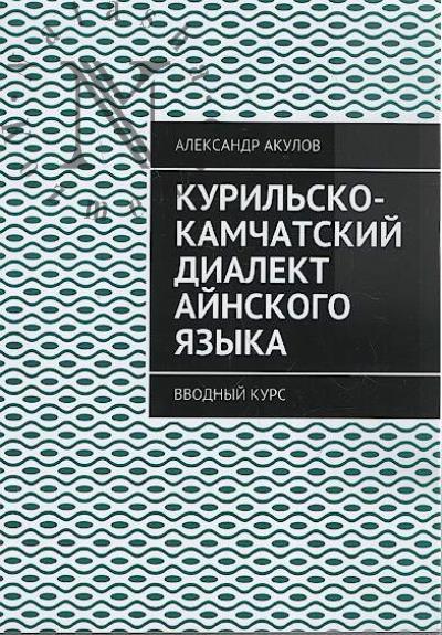 Akulov Aleksandr. Kuril'sko-kamchatskii dialekt ainskogo iazyka