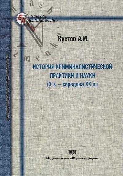 Kustov A.M. Istoriia kriminalisticheskoi praktiki i nauki [X v. - seredina XX v.].
