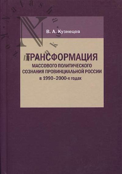Kuznetsov V.A. Transformatsiia massovogo politicheskogo soznaniia provintsial'noi Rossii v 1990-2000-kh godakh.