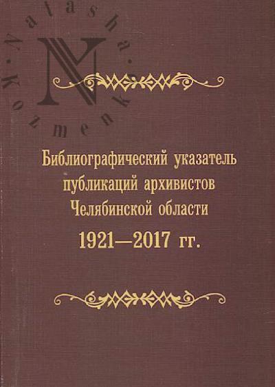 Bibliograficheskii ukazatel' publikatsii arkhivistov Cheliabinskoi oblasti, 1921-2017 gg.