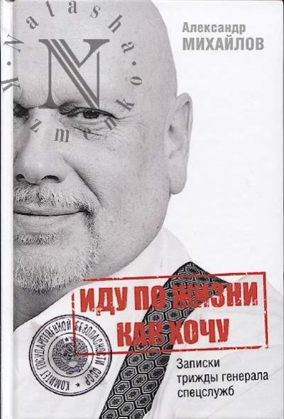 Михайлов А.Г. Иду по жизни как хочу, или Записки трижды генерала спецслужб.