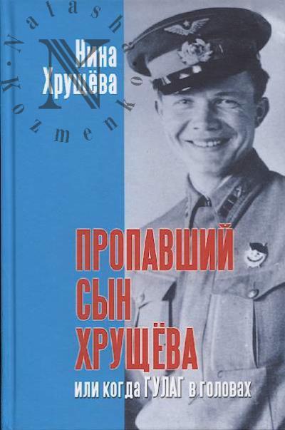 Хрущева Нина. Пропавший сын Хрущева, или Когда ГУЛАГ в головах.