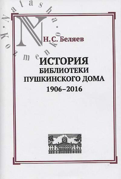 Beliaev N.S. Istoriia biblioteki Pushkinskogo Doma, 1906-2016.