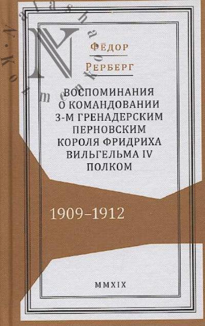Rerberg F.P. Vospominaniia o komandovanii 3-m grenaderskim Pernovskim korolia Fridrikha Vil'gel'ma IV polkom, 1909-1912.