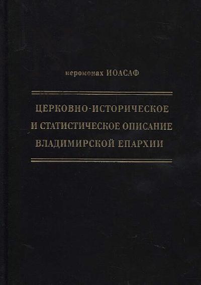 Ioasaf [Gaponov V.S.], ieromonakh. Tserkovno-istoricheskoe i statisticheskoe opisanie Vladimirskoi eparkhii, sostavlennoe na osnovanii opredeleniia Sv. Pravitel'stvuiushchego Sinoda ot 19 maia / 6 oktiabria 1850 goda