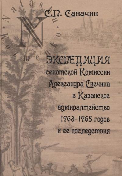 Sanachin S.P. Ekspeditsiia senatskoi Komissii Aleksandra Svechina v Kazanskoe admiralteistvo 1763-1765 godov i ee posledstviia.