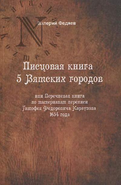 Fediaev V.I. Pistsovaia kniga 5 Viatskikh gorodov, ili Perechnevaia kniga po materialam perepisi Timofeia Fedorovicha Karaulova 1654 goda.