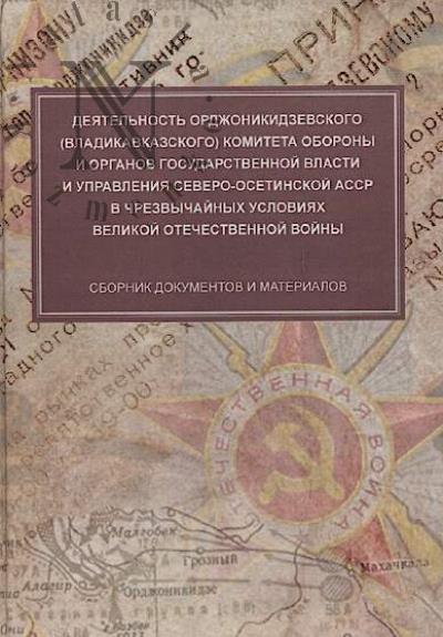 Deiatel'nost' Ordzhonikidzevskogo [Vladikavkazskogo] komiteta oborony i organov gosudarstvennoi vlasti i upravleniia Severo-Osetinskoi ASSR v chrezvychainykh uslovaiiakh Velikoi Otechestvennoi voiny