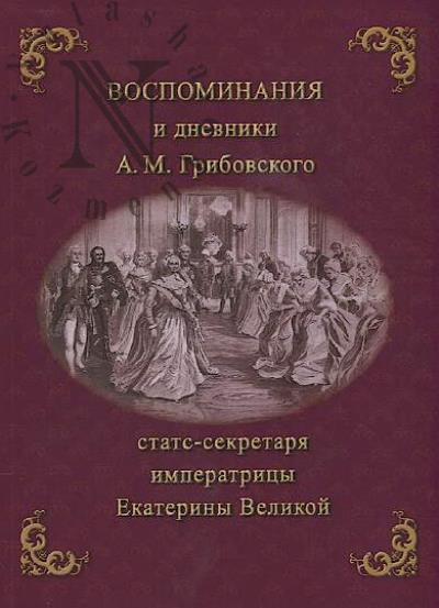 Vospominaniia i dnevniki A.M. Gribovskogo, stats-sekretaria imperatritsy Ekateriny Velikoi.