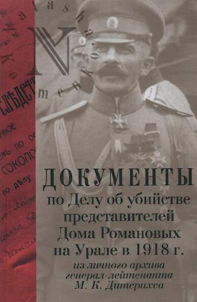 Документы по Делу об убийстве представителей Дома Романовых на Урале в 1918 г. из личного архива генерал-лейтенанта М.К. Дитерихса.