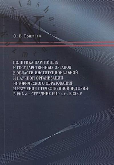 Grishaev O.V. Politika partiinykh i gosudarstvennykh organov v oblasti institutsional'noi i nauchnoi organizatsii istoricheskogo obrazovaniia i izucheniia otechestvennoi istorii v 1917-m - seredine 1940-kh gg. v SSSR