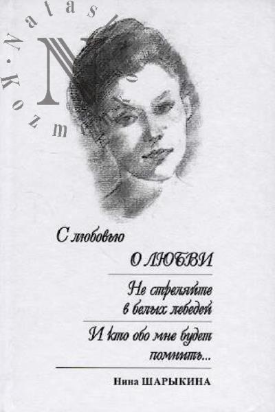Sharykina Nina. S liubov'iu o liubvi; Ne streliaite v belykh lebedei; I kto obo mne budet pomnit'…