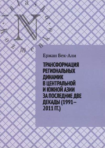 Bek-Ali Erzhan. Transformatsiia regional'nykh dinamik v Tsentral'noi i Iuzhnoi Azii za poslednie dve dekady [1991-2011 gg.].