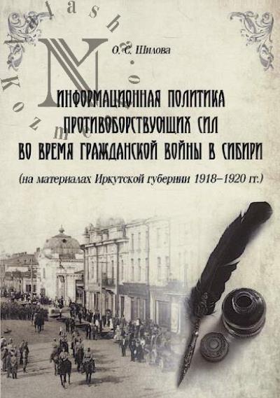 Shilova O.S. Informatsionnaia politika protivoborstvuiushchikh sil vo vremia Grazhdanskoi voiny v Sibiri [na materialakh Irkutskoi gubernii 1918-1920 gg.]