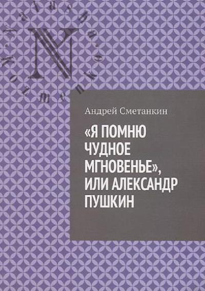 Smetankin Andrei. "Ia pomniu chudnoe mgnoven'e", ili Aleksandr Pushkin