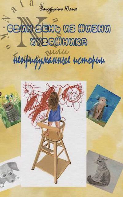 Zagoruiko Iuliia. Odin den' iz zhizni khudozhnika, ili Nepridumannye istorii