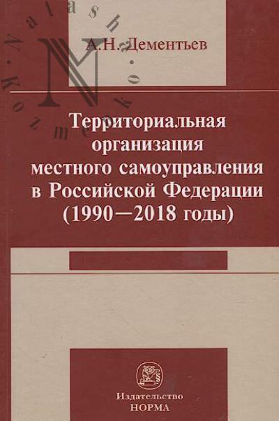 Dement'ev A.N. Territorial'naia organizatsiia mestnogo samoupravleniia v Rossiiskoi Federatsii [1990-2018 gody]