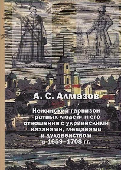Almazov A.S. Nezhinskii garnizon "ratnykh liudei" i ego otnosheniia s ukrainskimi kazakami, meshchanami i dukhovenstvom v 1659-1708 gg..