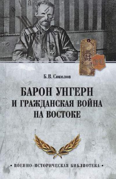 Sokolov B.V. Baron Ungern i Grazhdanskaia voina na Vostoke.