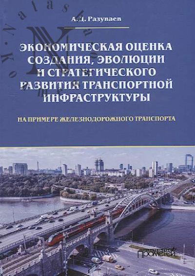 Razuvaev A.D. Ekonomicheskaia otsenka sozdaniia, evoliutsii i strategicheskogo razvitiia transportnoi infrastruktury [na primere zheleznodorozhnogo transporta]