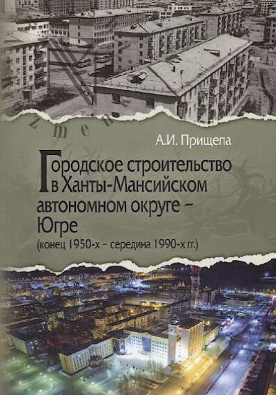 Prishchepa A.I. Gorodskoe stroitel'stvo v Khanty-Mansiiskom avtonomnom okruge – Iugre [konets 1950-kh – seredina 1990-kh gg.].