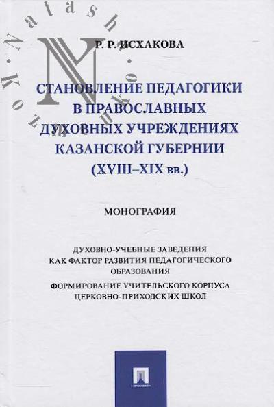 Iskhakova R.R. Stanovlenie pedagogiki v pravoslavnykh dukhovnykh uchrezhdeniiakh Kazanskoi gubernii [XVIII–XIX vv.]