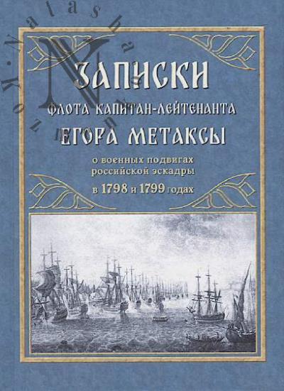 Metaksa E.P. Zapiski flota kapitan-leitenanta Egora Metaksy, zakliuchaiushchie v sebe povestvovanie o voennykh podvigakh rossiiskoi eskadry, pokorivshei, pod nachal'stvom admirala F.F. Ushakova, Ionicheskie ostrova, pri sodeistvii Porty Ottomanskoi, v 1798 i 1799 godakh.