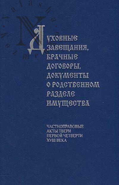 Dukhovnye zaveshchaniia, brachnye dogovory, dokumenty o rodstvennom razdele imushchestva [chastnopravovye akty Tveri pervoi chetverti XVIII veka].