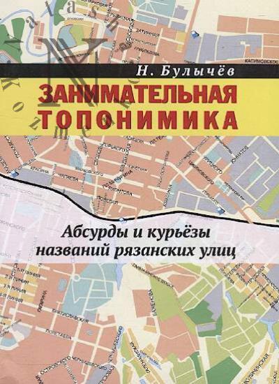 Bulychev N.A. Zanimatel'naia toponimika ili Absurdy i kur'ezy nazvanii riazanskikh ulits.