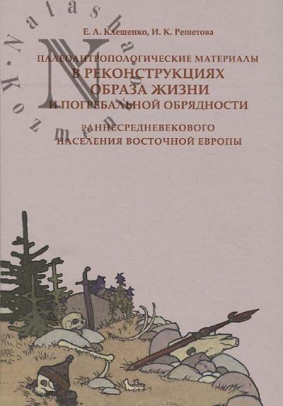 Kleshchenko E.A. Paleoantropologicheskie materialy v rekonstruktsiiakh obraza zhizni i pogrebal'noi obriadnosti rannesrednevekovogo naseleniia Vostochnoi Evropy.