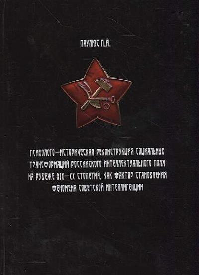 Paulius P.I. Psikhologo-istoricheskaia rekonstruktsiia sotsial'nykh transformatsii rossiiskogo intellektual'nogo polia na rubezhe XIX-XX stoletii kak faktor stanovleniia fenomena sovetskoi intelligentsii