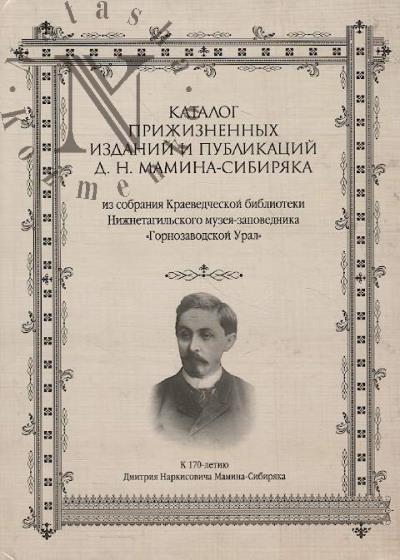 Katalog prizhiznennykh izdanii i publikatsii D.N. Mamina-Sibiriaka iz sobraniia Kraevedcheskoi biblioteki Nizhnetagil'skogo muzeia-zapovednika "Gornozavodskoi Ural"