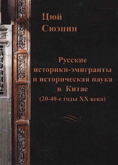 Tsiui Siuepin. Russkie istoriki-emigranty i istoricheskaia nauka v Kitae [20-40-e gody XX veka]