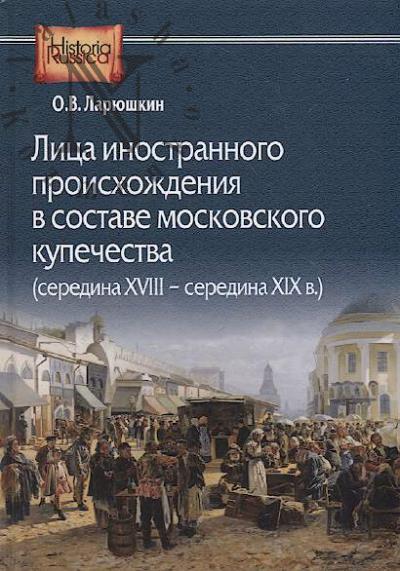 Lariushkin O.V. Litsa inostrannogo proiskhozhdeniia v sostave moskovskogo kupechestva [seredina XVIII - seredina XIX v.]