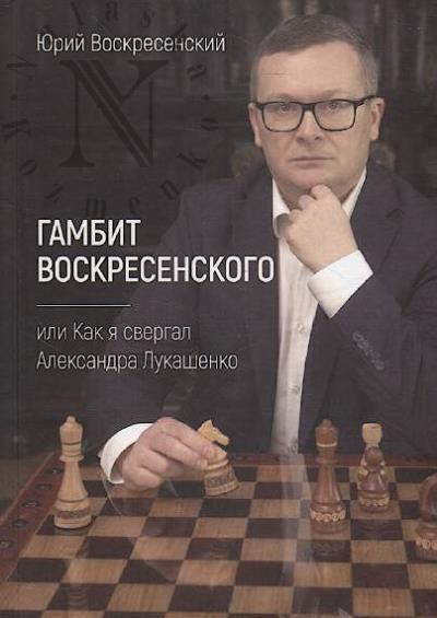 Voskresenskii Iu.V. Gambit Voskresenskogo, ili Kak ia svergal Aleksandra Lukashenko.