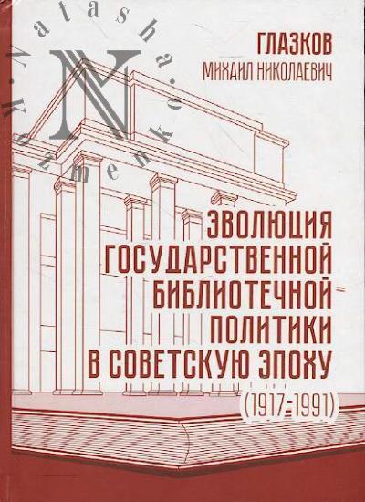 Glazkov M.N. Evoliutsiia gosudarstvennoi bibliotechnoi politiki v Sovetskuiu epokhu [1917-1991 gg.]